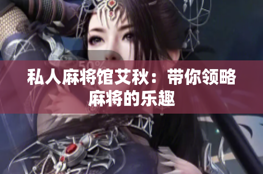 私人麻将馆艾秋：带你领略麻将的乐趣