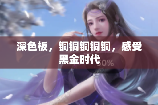 深色板，铜铜铜铜铜，感受黑金时代