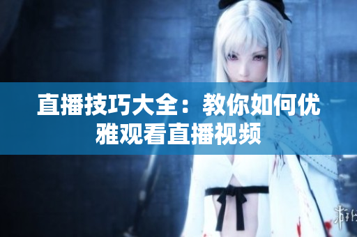 直播技巧大全：教你如何优雅观看直播视频