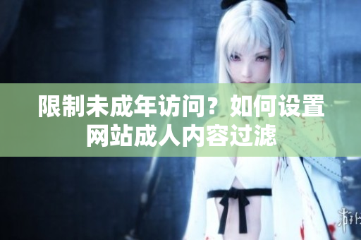 限制未成年访问？如何设置网站成人内容过滤