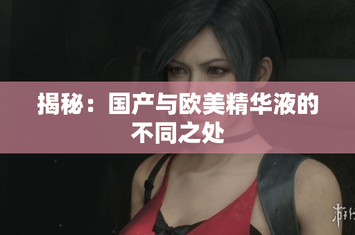 揭秘：国产与欧美精华液的不同之处