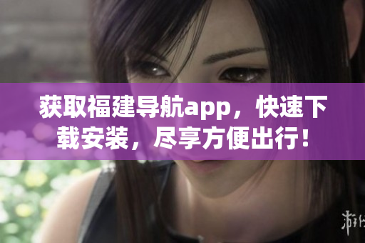 获取福建导航app，快速下载安装，尽享方便出行！