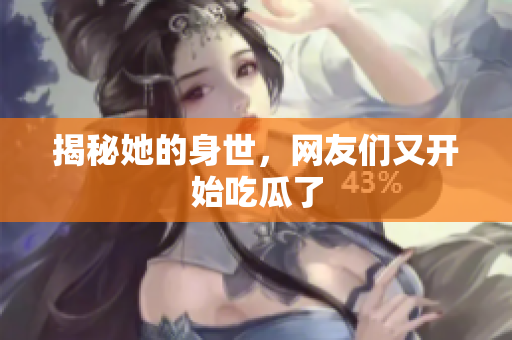 揭秘她的身世，网友们又开始吃瓜了