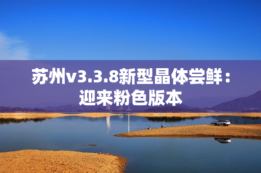 苏州v3.3.8新型晶体尝鲜：迎来粉色版本