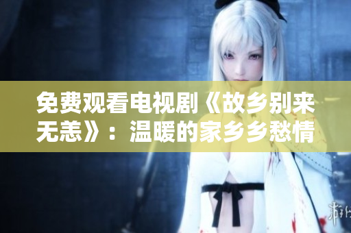 免费观看电视剧《故乡别来无恙》：温暖的家乡乡愁情话