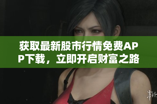 获取最新股市行情免费APP下载，立即开启财富之路！
