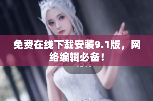 免费在线下载安装9.1版，网络编辑必备！