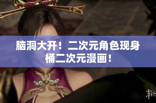 脑洞大开！二次元角色现身桶二次元漫画！