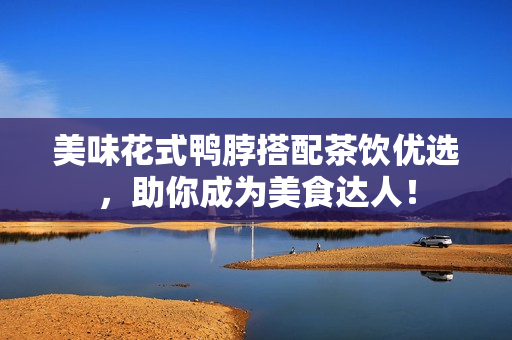 美味花式鸭脖搭配茶饮优选，助你成为美食达人！