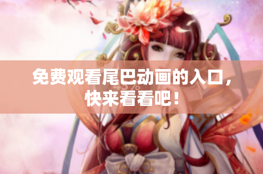 免费观看尾巴动画的入口，快来看看吧！