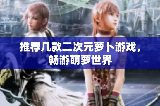 推荐几款二次元萝卜游戏，畅游萌萝世界
