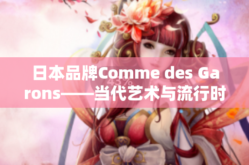 日本品牌Comme des Garons——当代艺术与流行时尚完美融合