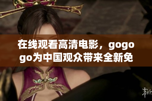 在线观看高清电影，gogogo为中国观众带来全新免费体验