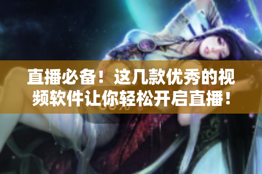 直播必备！这几款优秀的视频软件让你轻松开启直播！