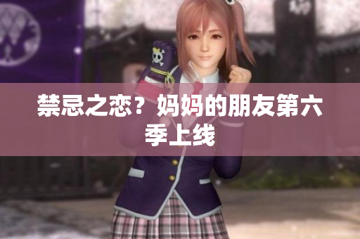 禁忌之恋？妈妈的朋友第六季上线