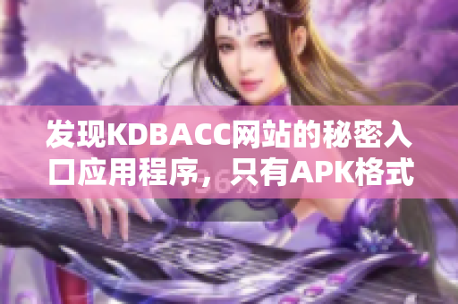发现KDBACC网站的秘密入口应用程序，只有APK格式