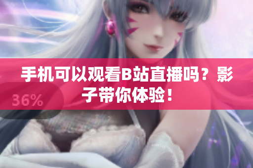 手机可以观看B站直播吗？影子带你体验！