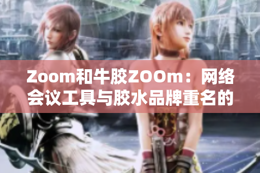 Zoom和牛胶ZOOm：网络会议工具与胶水品牌重名的困境