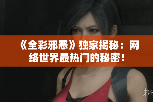 《全彩邪恶》独家揭秘：网络世界最热门的秘密！