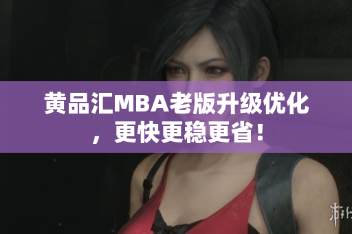 黄品汇MBA老版升级优化，更快更稳更省！