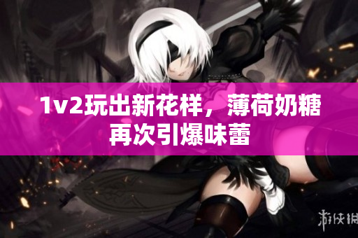 1v2玩出新花样，薄荷奶糖再次引爆味蕾