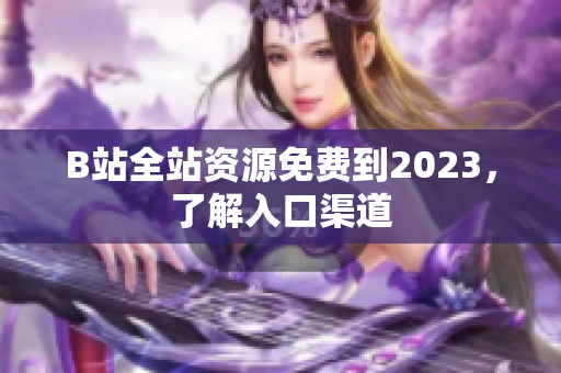 B站全站资源免费到2023，了解入口渠道