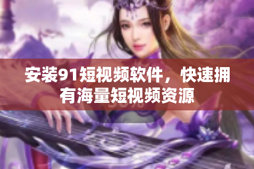 安装91短视频软件，快速拥有海量短视频资源