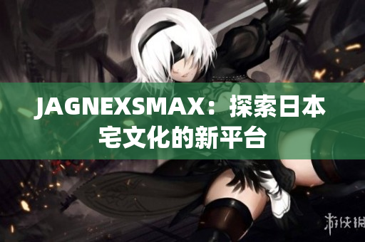 JAGNEXSMAX：探索日本宅文化的新平台