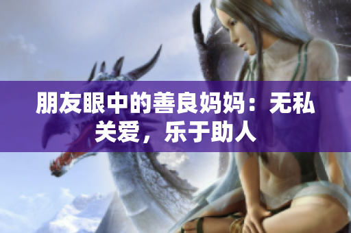 朋友眼中的善良妈妈：无私关爱，乐于助人