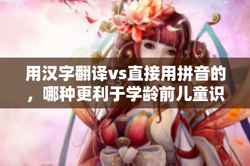 用汉字翻译vs直接用拼音的，哪种更利于学龄前儿童识字？