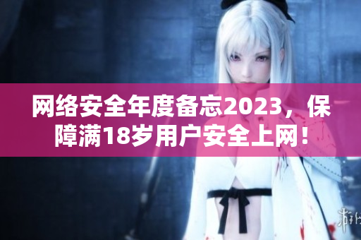 网络安全年度备忘2023，保障满18岁用户安全上网！