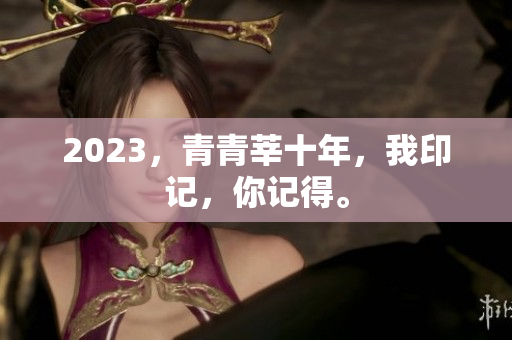 2023，青青莘十年，我印记，你记得。