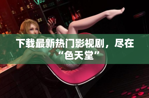 下载最新热门影视剧，尽在“色天堂”