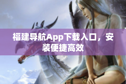 福建导航App下载入口，安装便捷高效