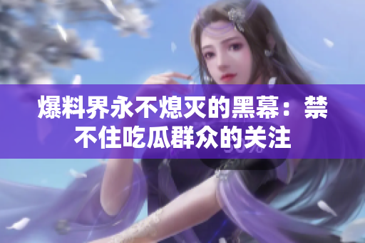 爆料界永不熄灭的黑幕：禁不住吃瓜群众的关注