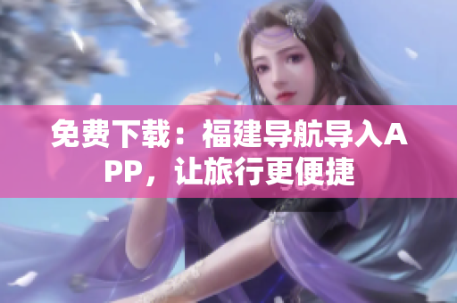 免费下载：福建导航导入APP，让旅行更便捷