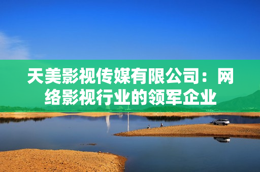 天美影视传媒有限公司：网络影视行业的领军企业