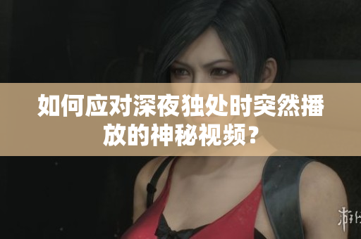 如何应对深夜独处时突然播放的神秘视频？