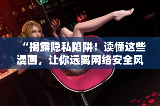 “揭露隐私陷阱！读懂这些漫画，让你远离网络安全风险”