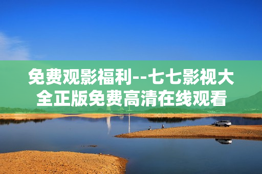 免费观影福利--七七影视大全正版免费高清在线观看
