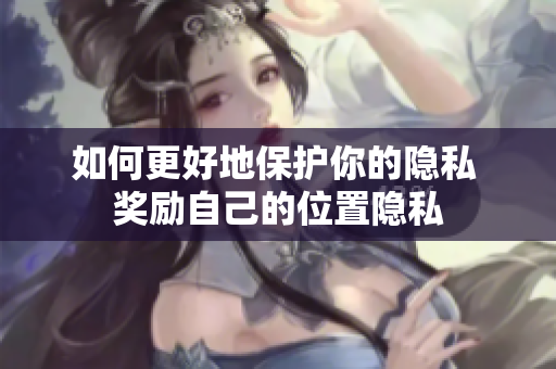 如何更好地保护你的隐私 奖励自己的位置隐私