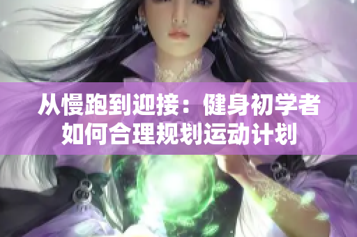 从慢跑到迎接：健身初学者如何合理规划运动计划