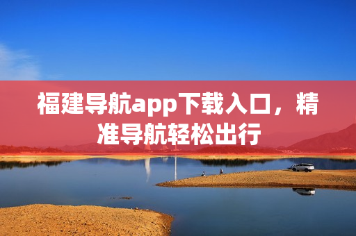 福建导航app下载入口，精准导航轻松出行