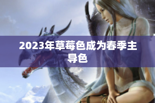2023年草莓色成为春季主导色