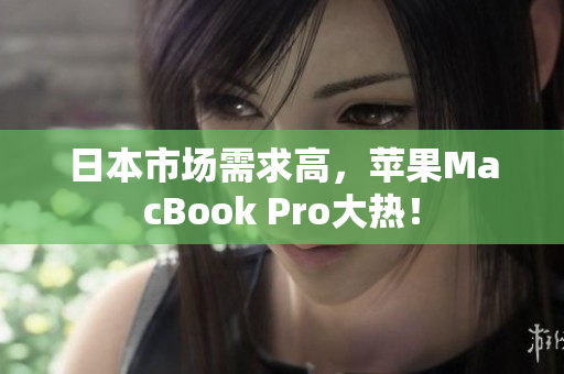 日本市场需求高，苹果MacBook Pro大热！