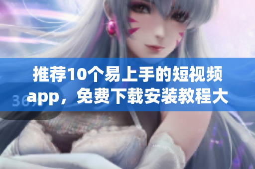 推荐10个易上手的短视频app，免费下载安装教程大全