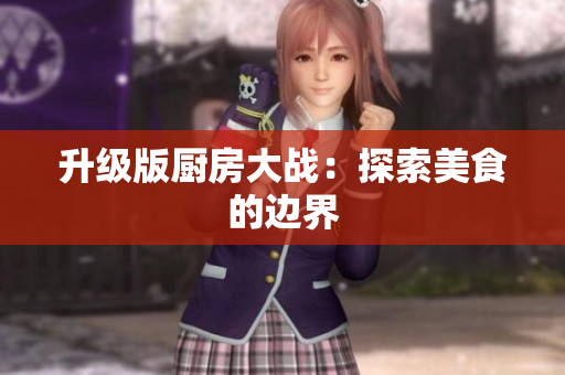 升级版厨房大战：探索美食的边界