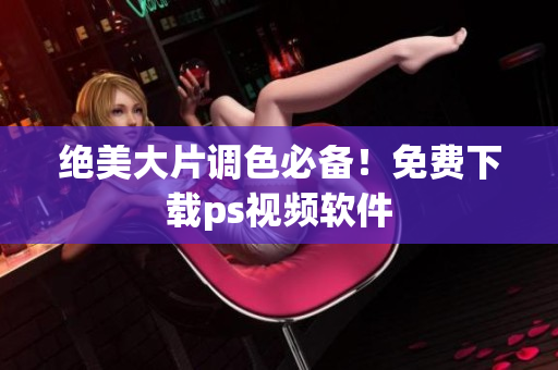 绝美大片调色必备！免费下载ps视频软件