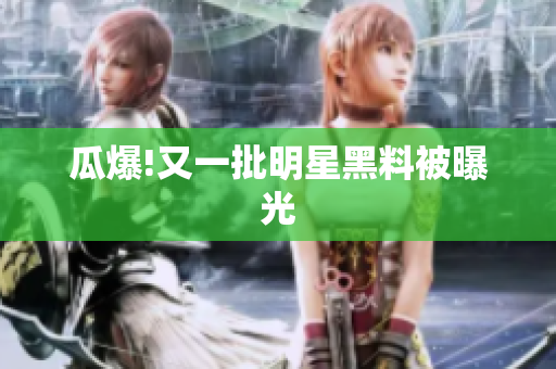 瓜爆!又一批明星黑料被曝光