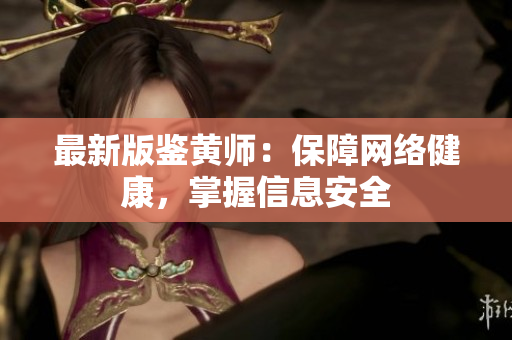 最新版鉴黄师：保障网络健康，掌握信息安全